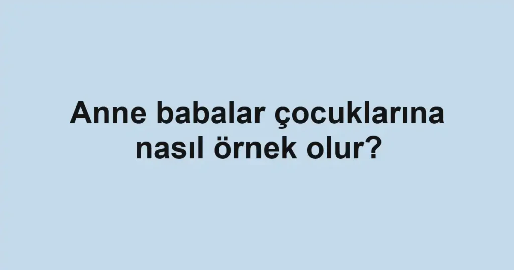 anne-babalar-cocuklarina-nasil-ornek-olur
