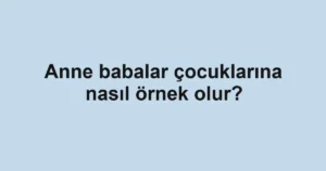 anne-babalar-cocuklarina-nasil-ornek-olur