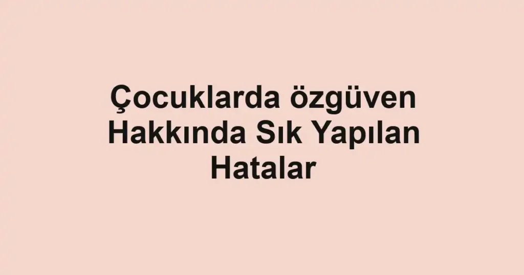 cocuklarda-ozguven-hakkinda-sik-yapilan-hatalar.webp